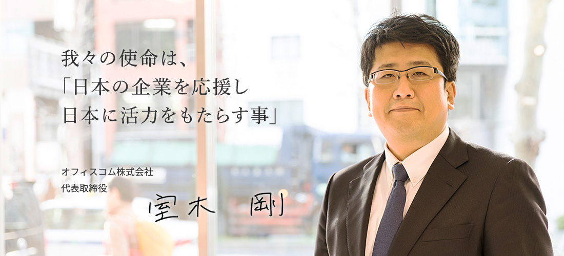 我々の使命は、「日本の企業を応援し日本に活力をもたらす事」オフィスコム株式会社代表取締役 室木　剛