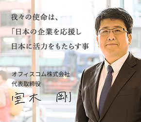 我々の使命は、「日本の企業を応援し日本に活力をもたらす事」オフィスコム株式会社代表取締役 室木　剛