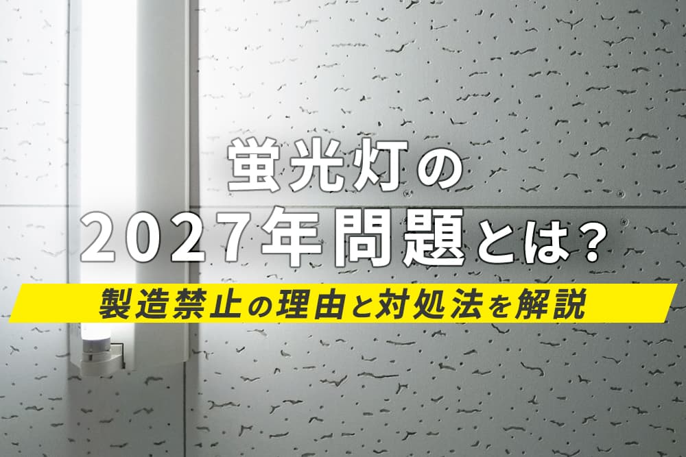 蛍光灯の2027年問題とは？製造禁止の理由と対処法を解説