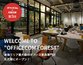 オフィスコム対談企画 Vol.3 WELCOME TO OFFICECOM FOREST 東海エリア最大級のオフィス家具専門店 名古屋にオープン！