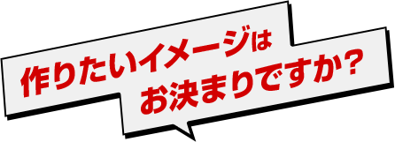 作りたいイメージはお決まりですか？