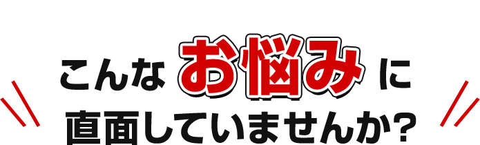 こんなお悩みに直面していませんか？