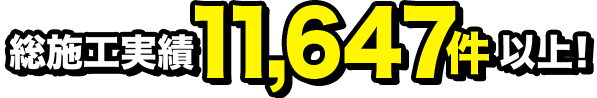 総施工実績11,647件 以上!