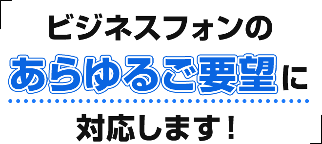 ビジネスフォンのあらゆるご要望に対応します！