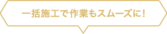 一括施工で作業もスムーズに！