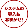 システムの導入もおまかせ！