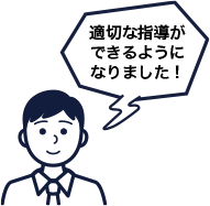 適切な指導ができるようになりました!