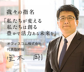 我々の使命は、「私たちが変える 私たちは創る 豊かで活力ある未来を」オフィスコム株式会社代表取締役 室木 剛