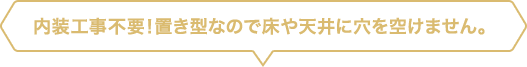 内装工事不要!置き型なので床や天井に穴を空けません。