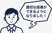 適切な指導ができるようになりました!